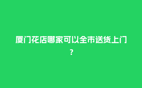 厦门花店哪家可以全市送货上门?_送礼知识_第1张_酷尚品 厦门花店哪家可以全市送货上门?_http://www.kushangpin.com_送礼知识_第1张