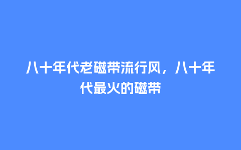 八十年代老磁带流行风，八十年代最火的磁带_https://www.kushangpin.com_服装百科_第1张