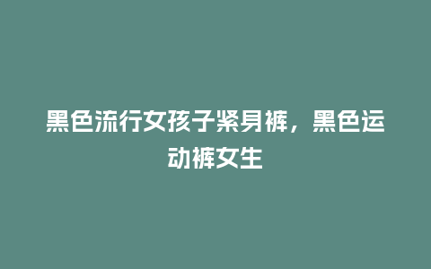 黑色流行女孩子紧身裤，黑色运动裤女生_https://www.kushangpin.com_服装百科_第1张