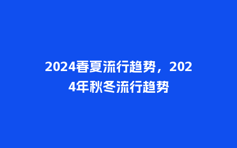 2024春夏流行趋势,2024年秋冬流行趋势_服装百科_第1张_酷尚品 2024春夏流行趋势,2024年秋冬流行趋势_http://www.kushangpin.com_服装百科_第1张