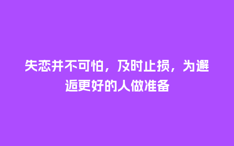 失恋并不可怕，及时止损，为邂逅更好的人做准备_https://www.kushangpin.com_送礼知识_第1张