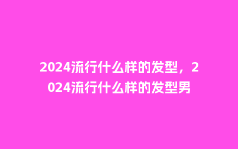 2024流行什么样的发型,2024流行什么样的发型男_服装百科_第1张_酷尚品 2024流行什么样的发型,2024流行什么样的发型男_https://www.kushangpin.com_服装百科_第1张
