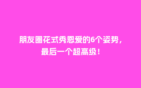朋友圈花式秀恩爱的6个姿势,最后一个超高级!_送礼知识_第1张_酷尚品 朋友圈花式秀恩爱的6个姿势,最后一个超高级!_https://www.kushangpin.com_送礼知识_第1张