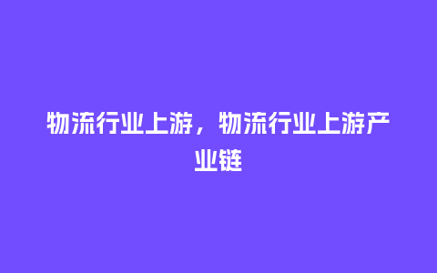 物流行业上游，物流行业上游产业链_https://www.kushangpin.com_服装百科_第1张