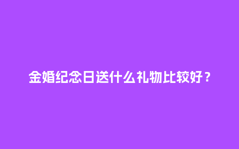 金婚纪念日送什么礼物比较好？_https://www.kushangpin.com_送礼知识_第1张
