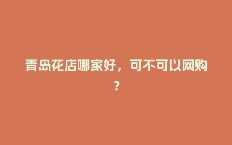 青岛花店哪家好，可不可以网购？_https://www.kushangpin.com_送礼知识_第1张