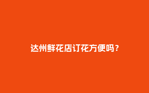 达州鲜花店订花方便吗？_https://www.kushangpin.com_送礼知识_第1张
