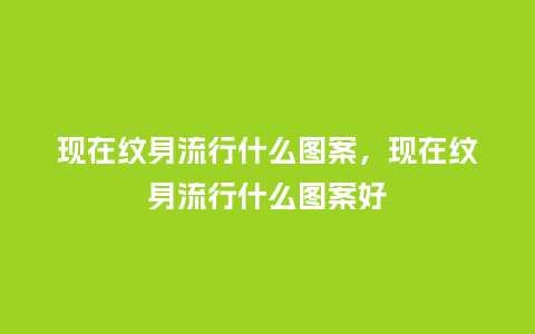现在纹身流行什么图案，现在纹身流行什么图案好_https://www.kushangpin.com_服装百科_第1张