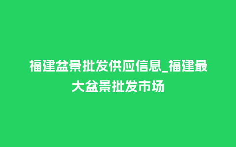 福建盆景批发供应信息_福建最大盆景批发市场_鲜花知识_第1张_酷尚品 福建盆景批发供应信息_福建最大盆景批发市场_https://www.kushangpin.com_鲜花知识_第1张