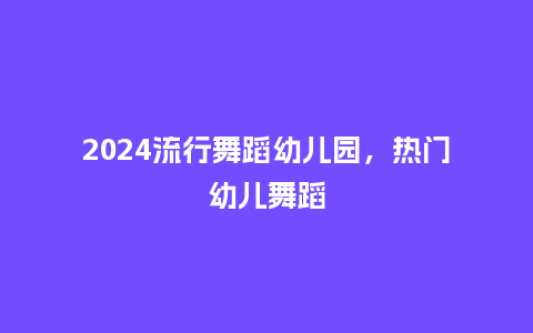 2024流行舞蹈幼儿园,热门幼儿舞蹈_服装百科_第1张_酷尚品 2024流行舞蹈幼儿园,热门幼儿舞蹈_https://www.kushangpin.com_服装百科_第1张