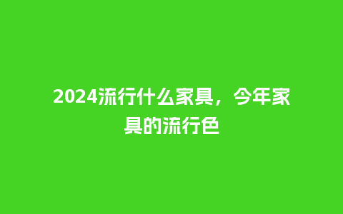 2024流行什么家具，今年家具的流行色_https://www.kushangpin.com_服装百科_第1张