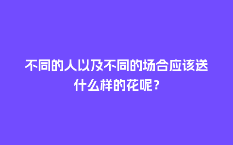 不同的人以及不同的场合应该送什么样的花呢？_https://www.kushangpin.com_送礼知识_第1张