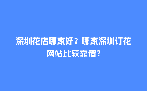深圳花店哪家好？哪家深圳订花网站比较靠谱？_https://www.kushangpin.com_送礼知识_第1张
