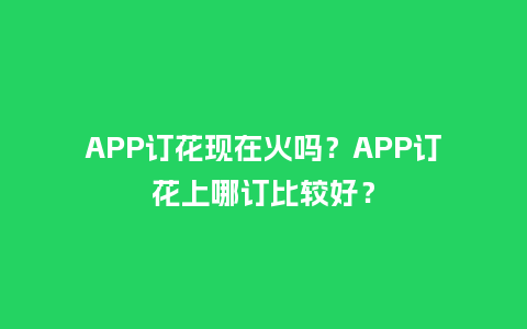 APP订花现在火吗？APP订花上哪订比较好？_https://www.kushangpin.com_送礼知识_第1张