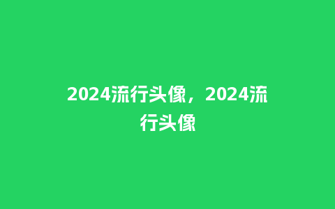 2024流行头像,2024流行头像_服装百科_第1张_酷尚品 2024流行头像,2024流行头像_http://www.kushangpin.com_服装百科_第1张