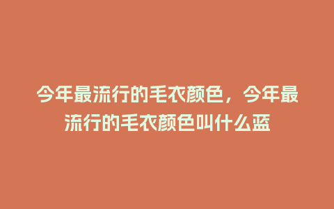 今年最流行的毛衣颜色,今年最流行的毛衣颜色叫什么蓝_服装百科_第1张_酷尚品 今年最流行的毛衣颜色,今年最流行的毛衣颜色叫什么蓝_https://www.kushangpin.com_服装百科_第1张