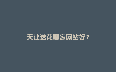 天津送花哪家网站好？_https://www.kushangpin.com_送礼知识_第1张