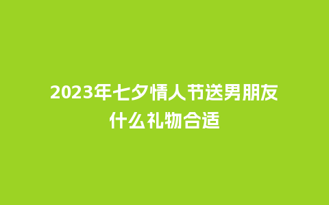 2023年七夕情人节送男朋友什么礼物合适_https://www.kushangpin.com_送礼知识_第1张