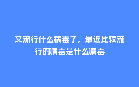 又流行什么病毒了，最近比较流行的病毒是什么病毒_http://www.kushangpin.com_服装百科_第1张