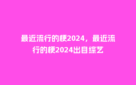 最近流行的梗2024,最近流行的梗2024出自综艺_服装百科_第1张_酷尚品 最近流行的梗2024,最近流行的梗2024出自综艺_https://www.kushangpin.com_服装百科_第1张