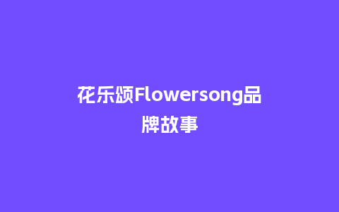 花乐颂Flowersong品牌故事_https://www.kushangpin.com_送礼知识_第1张