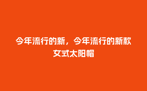 今年流行的新，今年流行的新款女式太阳帽_http://www.kushangpin.com_服装百科_第1张