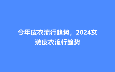 今年皮衣流行趋势,2024女装皮衣流行趋势_服装百科_第1张_酷尚品 今年皮衣流行趋势,2024女装皮衣流行趋势_https://www.kushangpin.com_服装百科_第1张