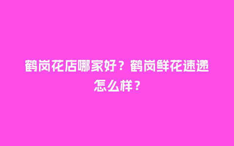 鹤岗花店哪家好？鹤岗鲜花速递怎么样？_https://www.kushangpin.com_送礼知识_第1张