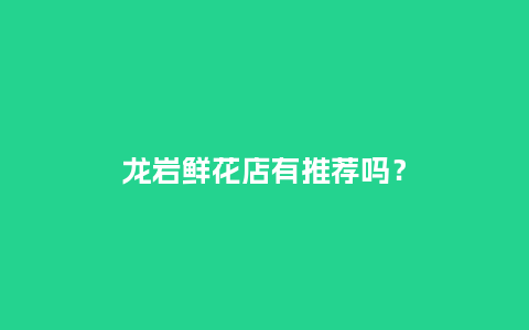 龙岩鲜花店有推荐吗？_https://www.kushangpin.com_送礼知识_第1张