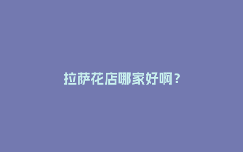 拉萨花店哪家好啊？_https://www.kushangpin.com_送礼知识_第1张