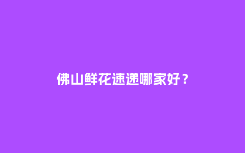 佛山鲜花速递哪家好？_https://www.kushangpin.com_送礼知识_第1张