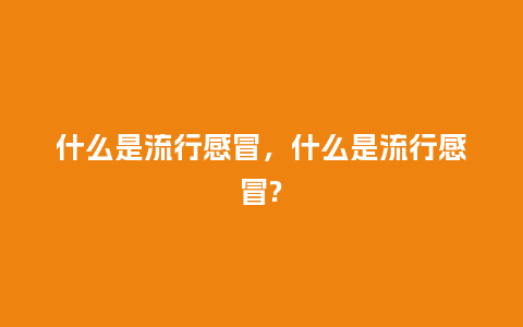 什么是流行感冒,什么是流行感冒?_服装百科_第1张_酷尚品 什么是流行感冒,什么是流行感冒?_https://www.kushangpin.com_服装百科_第1张