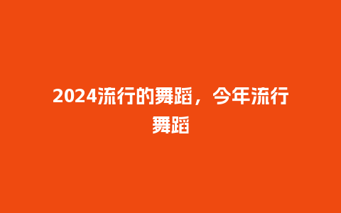 2024流行的舞蹈，今年流行舞蹈_https://www.kushangpin.com_服装百科_第1张
