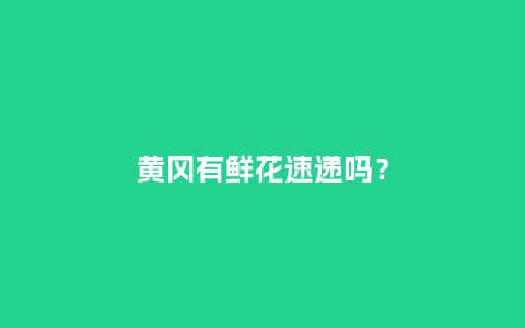 黄冈有鲜花速递吗？_https://www.kushangpin.com_送礼知识_第1张
