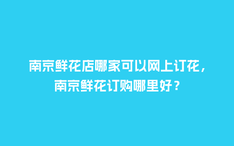 南京鲜花店哪家可以网上订花，南京鲜花订购哪里好？_https://www.kushangpin.com_送礼知识_第1张