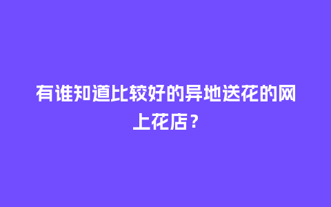 有谁知道比较好的异地送花的网上花店？_https://www.kushangpin.com_送礼知识_第1张