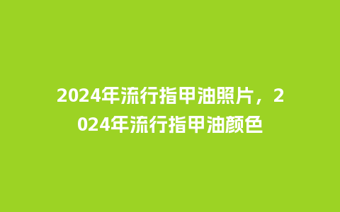 2024年流行指甲油照片，2024年流行指甲油颜色_https://www.kushangpin.com_服装百科_第1张