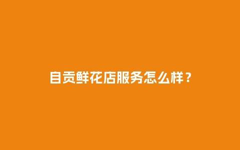 自贡鲜花店服务怎么样？_https://www.kushangpin.com_送礼知识_第1张