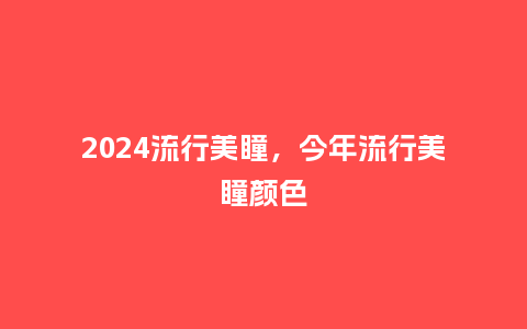 2024流行美瞳,今年流行美瞳颜色_服装百科_第1张_酷尚品 2024流行美瞳,今年流行美瞳颜色_https://www.kushangpin.com_服装百科_第1张