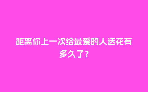 距离你上一次给最爱的人送花有多久了?_送礼知识_第1张_酷尚品 距离你上一次给最爱的人送花有多久了?_https://www.kushangpin.com_送礼知识_第1张