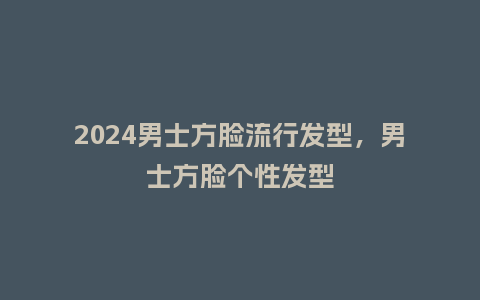 2024男士方脸流行发型，男士方脸个性发型_https://www.kushangpin.com_服装百科_第1张