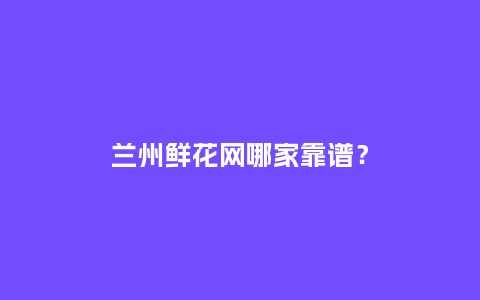 兰州鲜花网哪家靠谱？_https://www.kushangpin.com_送礼知识_第1张