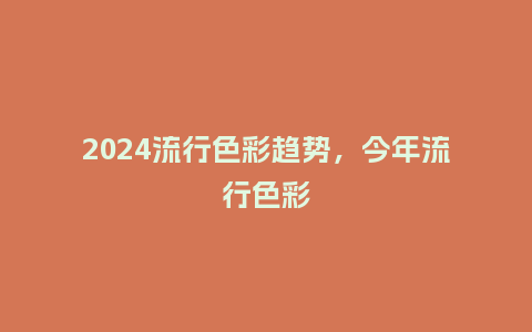 2024流行色彩趋势，今年流行色彩_https://www.kushangpin.com_服装百科_第1张