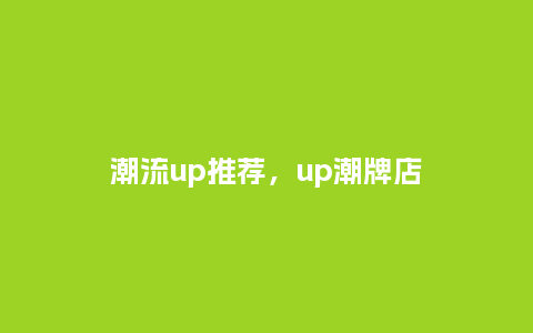 潮流up推荐，up潮牌店_https://www.kushangpin.com_服装百科_第1张