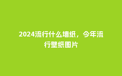 2024流行什么墙纸,今年流行壁纸图片_服装百科_第1张_酷尚品 2024流行什么墙纸,今年流行壁纸图片_https://www.kushangpin.com_服装百科_第1张