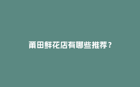 莆田鲜花店有哪些推荐？_https://www.kushangpin.com_送礼知识_第1张