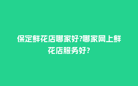 保定鲜花店哪家好?哪家网上鲜花店服务好?_送礼知识_第1张_酷尚品 保定鲜花店哪家好?哪家网上鲜花店服务好?_https://www.kushangpin.com_送礼知识_第1张