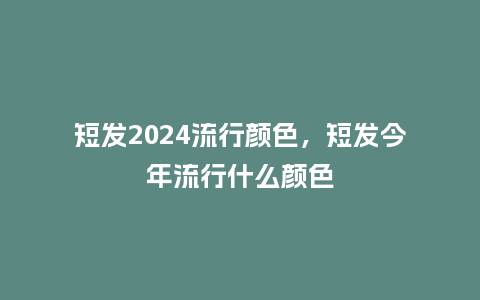短发2024流行颜色，短发今年流行什么颜色_https://www.kushangpin.com_服装百科_第1张