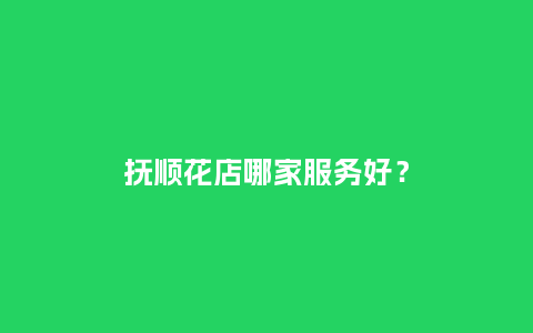 抚顺花店哪家服务好？_https://www.kushangpin.com_送礼知识_第1张