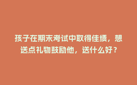 孩子在期末考试中取得佳绩,想送点礼物鼓励他,送什么好?_送礼知识_第1张_酷尚品 孩子在期末考试中取得佳绩,想送点礼物鼓励他,送什么好?_https://www.kushangpin.com_送礼知识_第1张